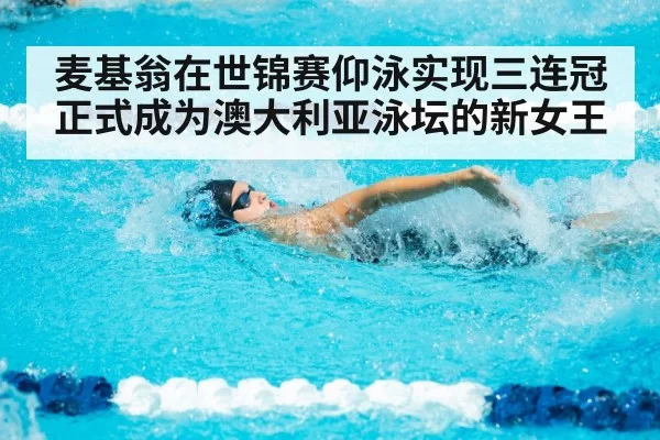麦基翁在世锦赛仰泳实现三连冠正式成为澳大利亚泳坛的新女王