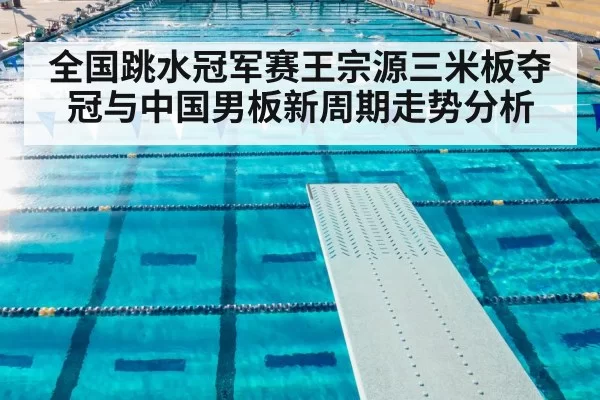 全国跳水冠军赛王宗源三米板夺冠与中国男板新周期走势分析
