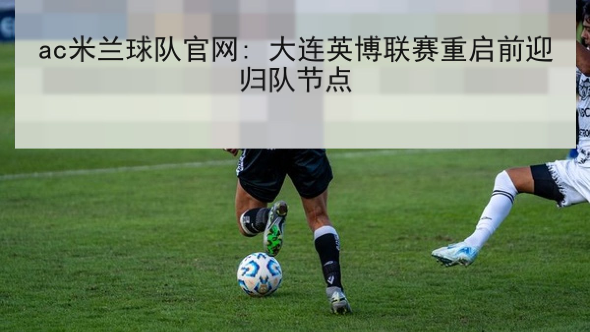 ac米兰球队官网: 大连英博联赛重启前迎归队节点 ac米兰球队官网: 大连英博联赛重启前迎归队节点